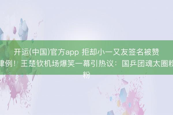 开运(中国)官方app 拒却小一又友签名被赞律例！王楚钦机场爆笑一幕引热议：国乒团魂太圈粉