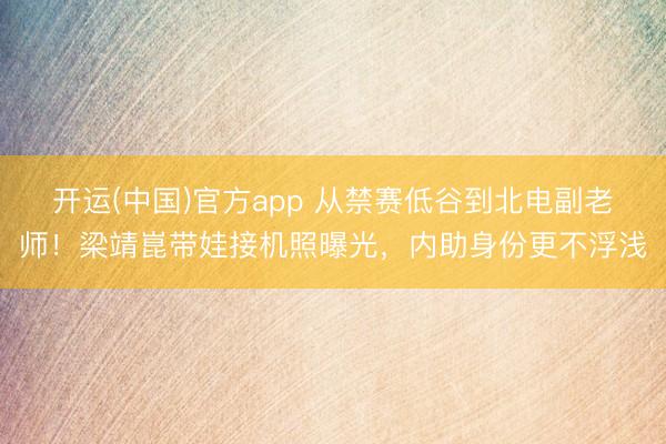 开运(中国)官方app 从禁赛低谷到北电副老师！梁靖崑带娃接机照曝光，内助身份更不浮浅