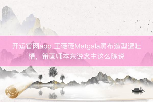 开运官网app 王薇薇Metgala黑布造型遭吐槽，策画师本东说念主这么陈说