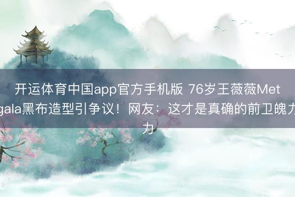 开运体育中国app官方手机版 76岁王薇薇Metgala黑布造型引争议!网友:这才是真确的前卫魄力