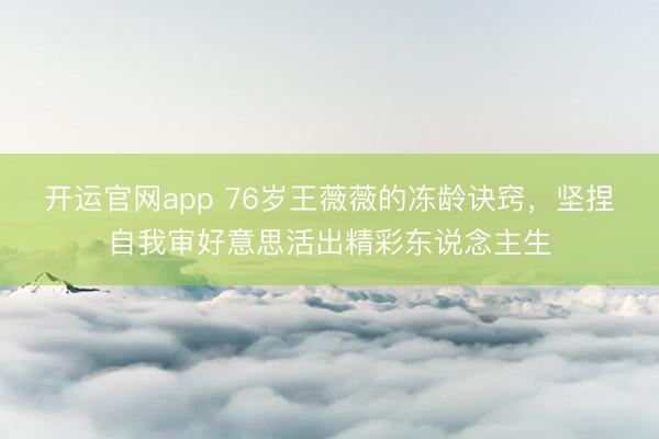 开运官网app 76岁王薇薇的冻龄诀窍,坚捏自我审好意思活出精彩东说念主生