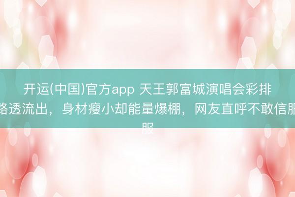 开运(中国)官方app 天王郭富城演唱会彩排路透流出，身材瘦小却能量爆棚，网友直呼不敢信服