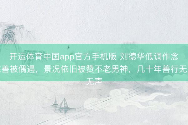 开运体育中国app官方手机版 刘德华低调作念慈善被偶遇，景况依旧被赞不老男神，几十年善行无声