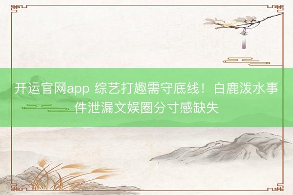 开运官网app 综艺打趣需守底线！白鹿泼水事件泄漏文娱圈分寸感缺失