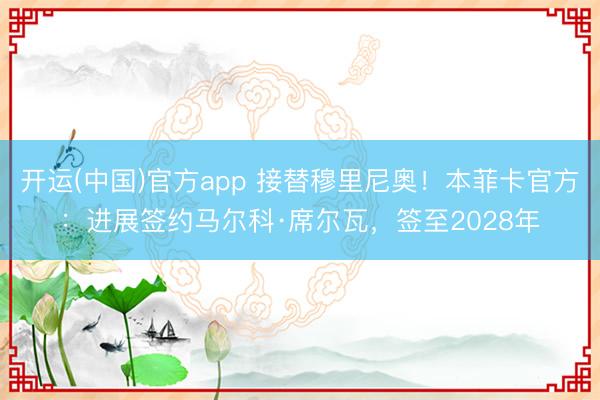 开运(中国)官方app 接替穆里尼奥！本菲卡官方：进展签约马尔科·席尔瓦，签至2028年