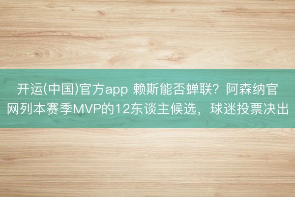 开运(中国)官方app 赖斯能否蝉联？阿森纳官网列本赛季MVP的12东谈主候选，球迷投票决出