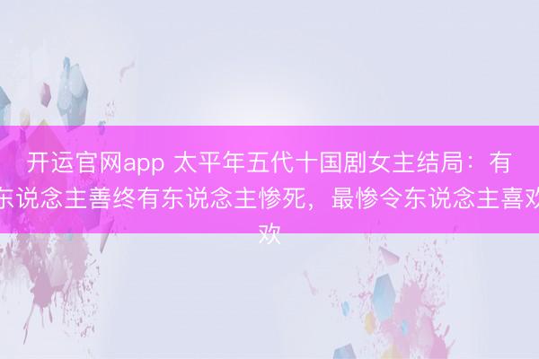 开运官网app 太平年五代十国剧女主结局：有东说念主善终有东说念主惨死，最惨令东说念主喜欢