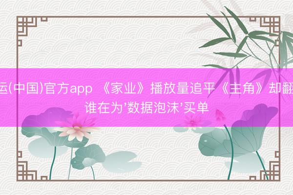 开运(中国)官方app 《家业》播放量追平《主角》却翻车，谁在为'数据泡沫'买单