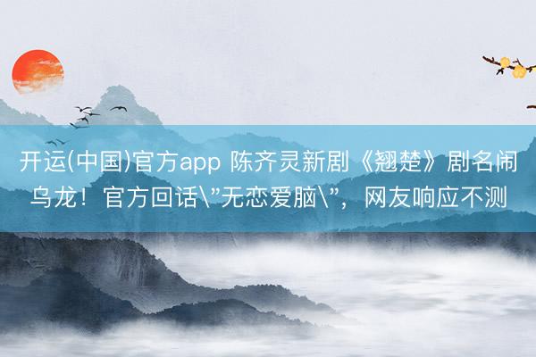 开运(中国)官方app 陈齐灵新剧《翘楚》剧名闹乌龙!官方回话