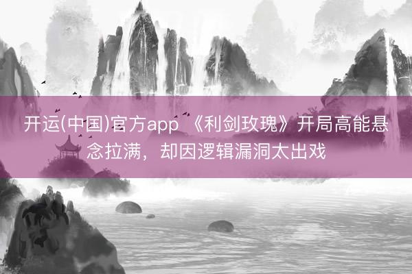 开运(中国)官方app 《利剑玫瑰》开局高能悬念拉满，却因逻辑漏洞太出戏