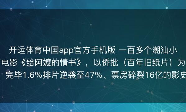 开运体育中国app官方手机版 一百多个潮汕小雇主凑1400万拍方言电影《给阿嬷的情书》，以侨批（百年旧纸片）为姿首纽带，完毕1.6%排片逆袭至47%、票房碎裂16亿的影史古迹，非潮汕地区不雅众占比45%