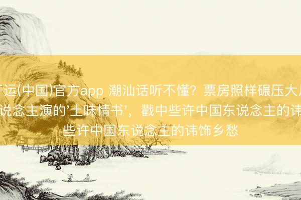 开运(中国)官方app 潮汕话听不懂?票房照样碾压大片!素东说念主演的'土味情书',戳中些许中国东说念主的讳饰乡愁