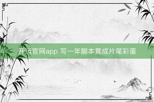 开运官网app 写一年脚本竟成片尾彩蛋
