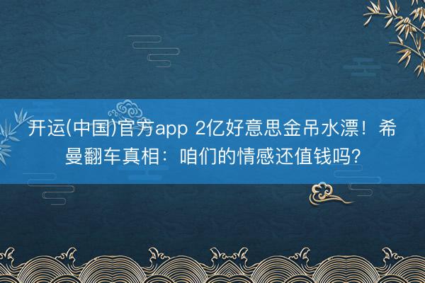 开运(中国)官方app 2亿好意思金吊水漂！希曼翻车真相：咱们的情感还值钱吗？
