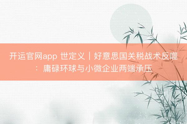 开运官网app 世定义｜好意思国关税战术反噬：庸碌环球与小微企业两端承压