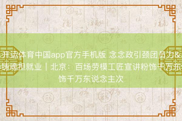 开运体育中国app官方手机版 念念政引颈团员力 凝心铸魂担就业｜北京：百场劳模工匠宣讲粉饰千万东说念主次