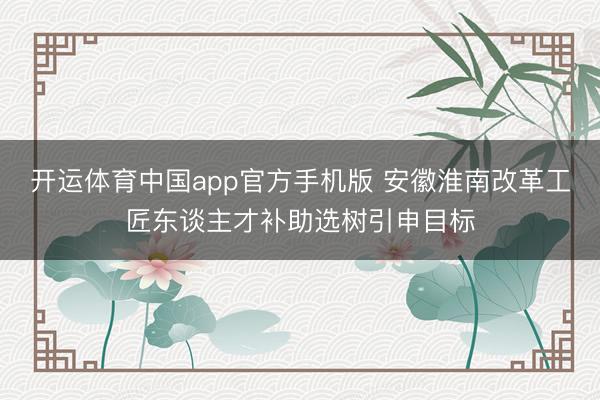 开运体育中国app官方手机版 安徽淮南改革工匠东谈主才补助选树引申目标