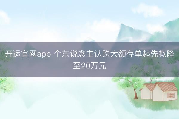 开运官网app 个东说念主认购大额存单起先拟降至20万元