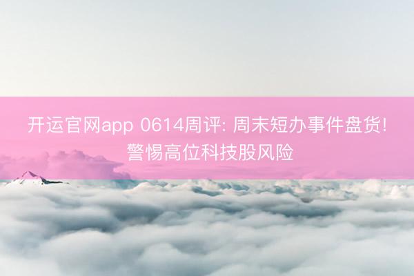 开运官网app 0614周评: 周末短办事件盘货! 警惕高位科技股风险