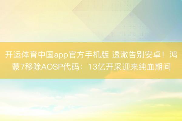 开运体育中国app官方手机版 透澈告别安卓！鸿蒙7移除AOSP代码：13亿开采迎来纯血期间