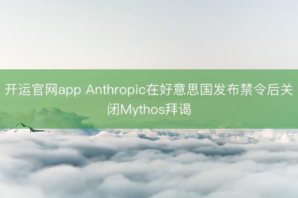 开运官网app Anthropic在好意思国发布禁令后关闭Mythos拜谒