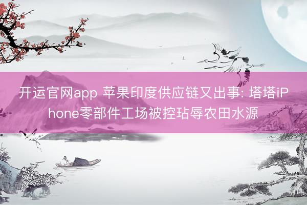 开运官网app 苹果印度供应链又出事: 塔塔iPhone零部件工场被控玷辱农田水源