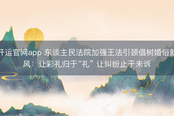 开运官网app 东谈主民法院加强王法引颈倡树婚俗新风：让彩礼归于“礼” 让纠纷止于未诉