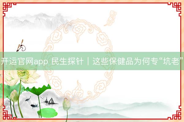 开运官网app 民生探针｜这些保健品为何专“坑老”