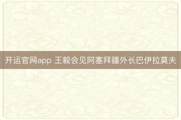开运官网app 王毅会见阿塞拜疆外长巴伊拉莫夫