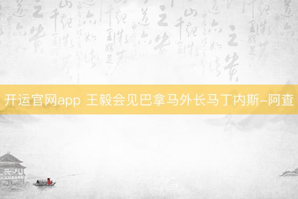开运官网app 王毅会见巴拿马外长马丁内斯-阿查
