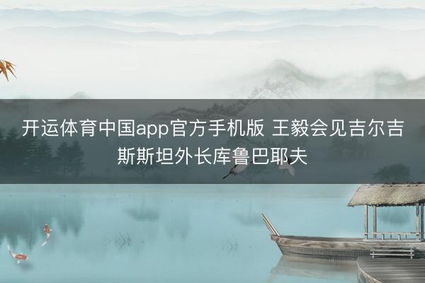 开运体育中国app官方手机版 王毅会见吉尔吉斯斯坦外长库鲁巴耶夫