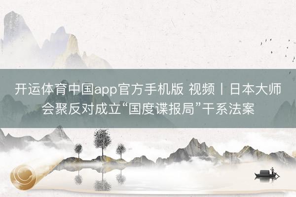 开运体育中国app官方手机版 视频丨日本大师会聚反对成立“国度谍报局”干系法案
