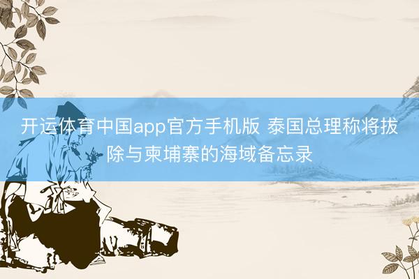 开运体育中国app官方手机版 泰国总理称将拔除与柬埔寨的海域备忘录