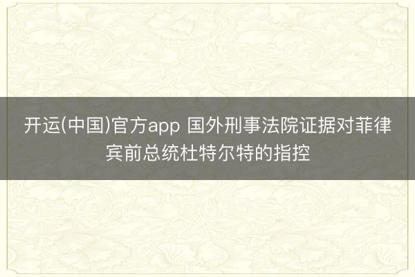 开运(中国)官方app 国外刑事法院证据对菲律宾前总统杜特尔特的指控