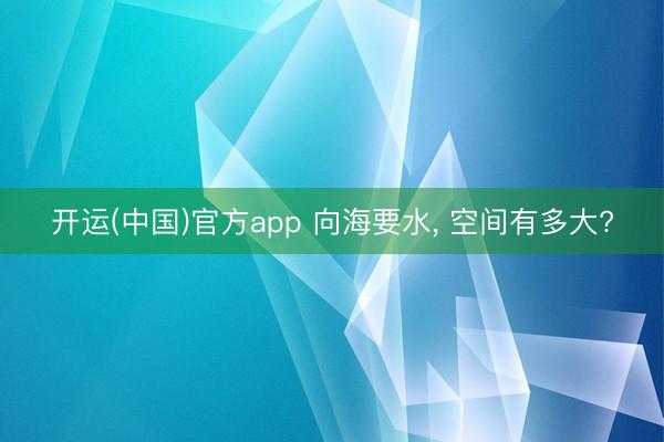 开运(中国)官方app 向海要水， 空间有多大?