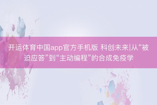 开运体育中国app官方手机版 科创未来∣从“被迫应答”到“主动编程”的合成免疫学