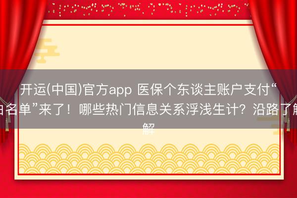 开运(中国)官方app 医保个东谈主账户支付“白名单”来了！哪些热门信息关系浮浅生计？沿路了解
