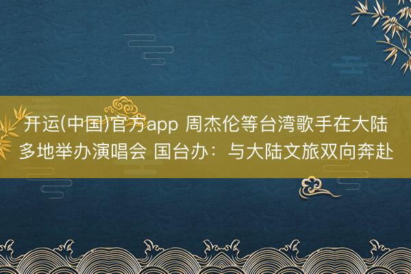 开运(中国)官方app 周杰伦等台湾歌手在大陆多地举办演唱会 国台办:与大陆文旅双向奔赴