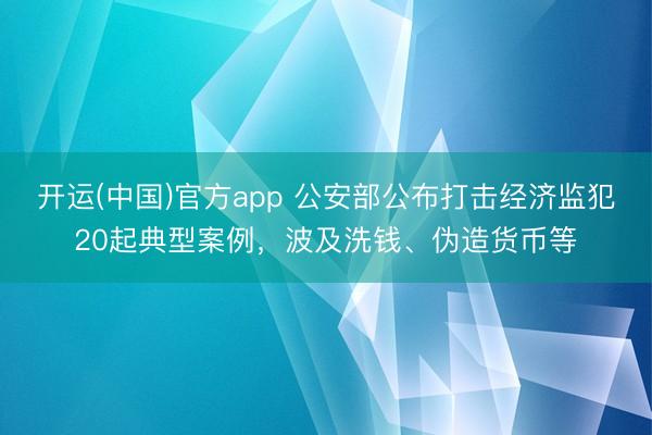 开运(中国)官方app 公安部公布打击经济监犯20起典型案例，波及洗钱、伪造货币等