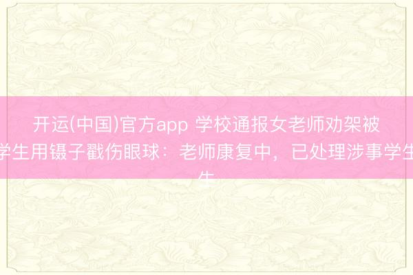 开运(中国)官方app 学校通报女老师劝架被学生用镊子戳伤眼球：老师康复中，已处理涉事学生