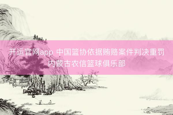 开运官网app 中国篮协依据贿赂案件判决重罚内蒙古农信篮球俱乐部