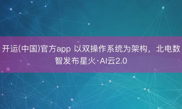 开运(中国)官方app 以双操作系统为架构，北电数智发布星火·AI云2.0