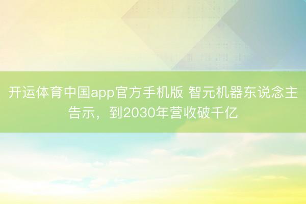 开运体育中国app官方手机版 智元机器东说念主告示，到2030年营收破千亿