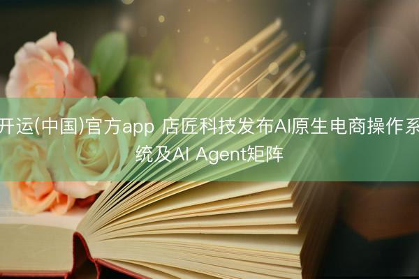 开运(中国)官方app 店匠科技发布AI原生电商操作系统及AI Agent矩阵