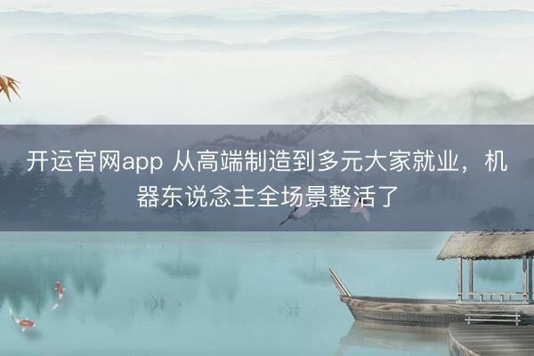 开运官网app 从高端制造到多元大家就业,机器东说念主全场景整活了