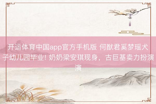 开运体育中国app官方手机版 何猷君奚梦瑶犬子幼儿园毕业! 奶奶梁安琪现身，古巨基卖力扮演
