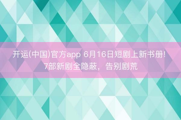 开运(中国)官方app 6月16日短剧上新书册! 7部新剧全隐蔽,告别剧荒
