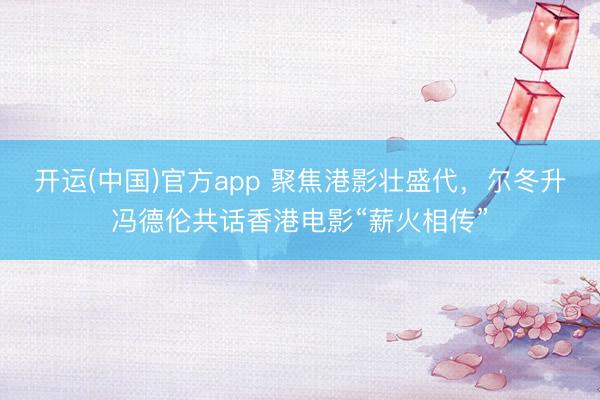 开运(中国)官方app 聚焦港影壮盛代，尔冬升冯德伦共话香港电影“薪火相传”