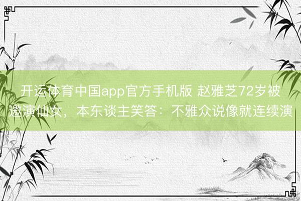 开运体育中国app官方手机版 赵雅芝72岁被邀演仙女,本东谈主笑答:不雅众说像就连续演