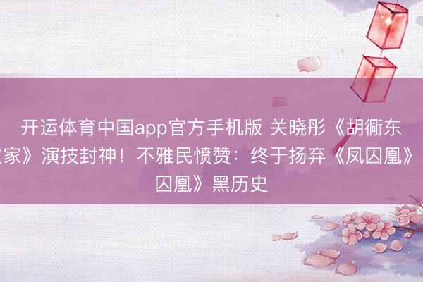 开运体育中国app官方手机版 关晓彤《胡衕东说念主家》演技封神！不雅民愤赞：终于扬弃《凤囚凰》黑历史